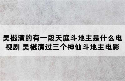 吴樾演的有一段天庭斗地主是什么电视剧 吴樾演过三个神仙斗地主电影